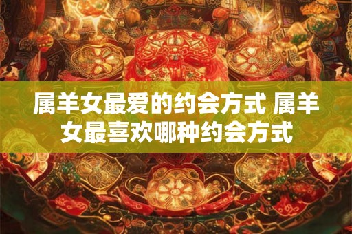 属羊女最爱的约会方式 属羊女最喜欢哪种约会方式