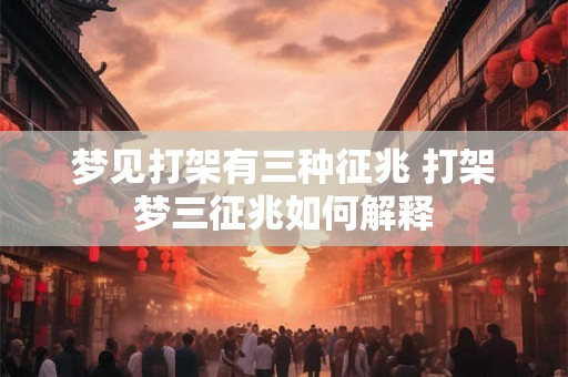 梦见打架有三种征兆 打架梦三征兆如何解释 梦见打架有三种征兆 打架梦三征兆如何解释