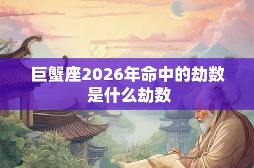 巨蟹座2026年命中的劫数 是什么劫数 巨蟹座2026年命中的劫数 是什么劫数