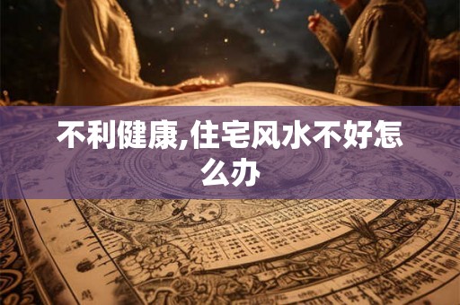 不利健康,住宅风水不好怎么办