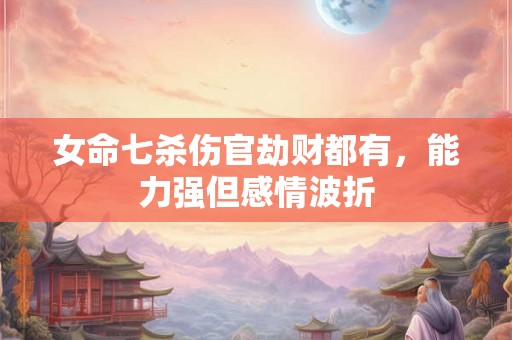 女命七杀伤官劫财都有,能力强但感情波折 女命七杀伤官劫财都有,能力强但感情波折