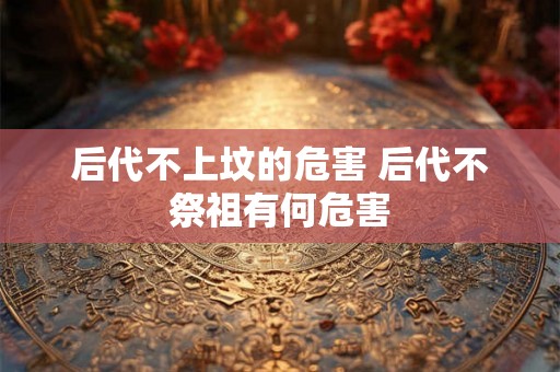 后代不上坟的危害 后代不祭祖有何危害
