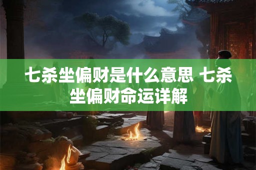 七杀坐偏财是什么意思 七杀坐偏财命运详解
