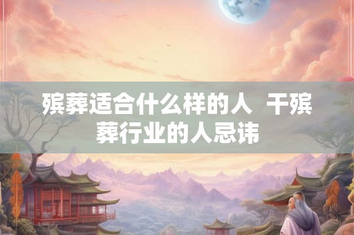 殡葬适合什么样的人  干殡葬行业的人忌讳