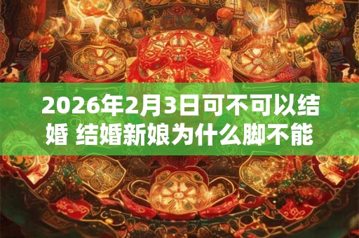 2026年2月3日可不可以结婚 结婚新娘为什么脚不能落地