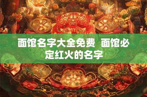 面馆名字大全免费 面馆必定红火的名字 面馆名字大全免费 面馆必定红火的名字
