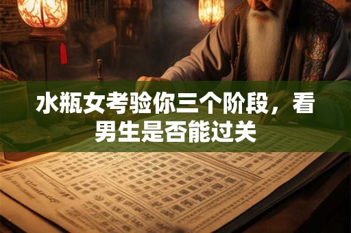 水瓶女考验你三个阶段，看男生是否能过关