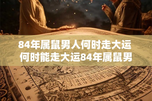 84年属鼠男人何时走大运 何时能走大运84年属鼠男