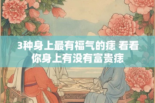 3种身上最有福气的痣 看看你身上有没有富贵痣