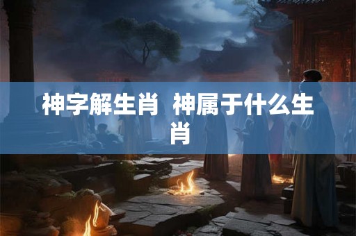 神字解生肖  神属于什么生肖