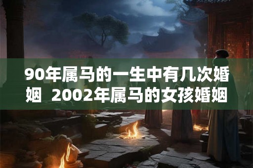 90年属马的一生中有几次婚姻 2002年属马的女孩婚姻 90年属马的一生中有几次婚姻 2002年属马的女孩婚姻