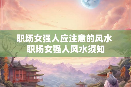 职场女强人应注意的风水 职场女强人风水须知 职场女强人应注意的风水 职场女强人风水须知