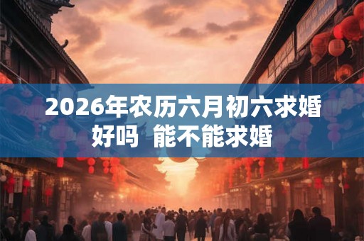 2026年农历六月初六求婚好吗  能不能求婚