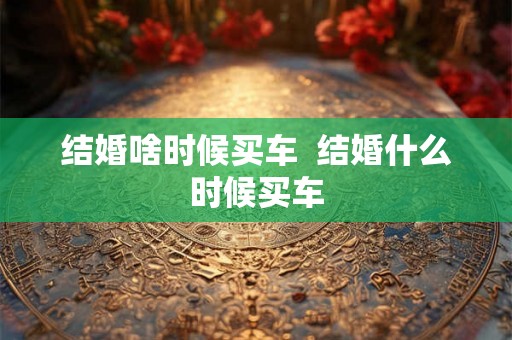 结婚啥时候买车  结婚什么时候买车