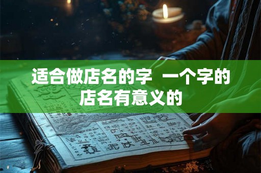 适合做店名的字  一个字的店名有意义的