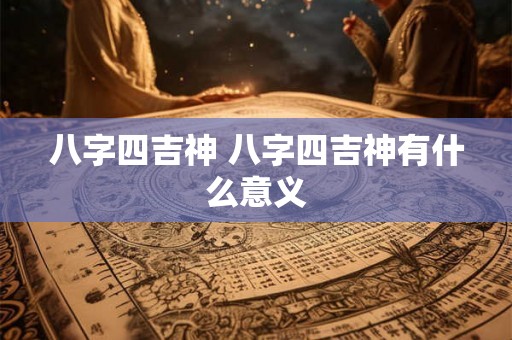 八字四吉神 八字四吉神有什么意义