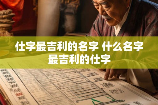 仕字最吉利的名字 什么名字最吉利的仕字 仕字最吉利的名字 什么名字最吉利的仕字
