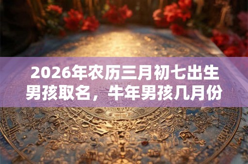 2026年农历三月初七出生男孩取名,牛年男孩几月份出生最好? 2026年农历三月初七出生男孩取名,牛年男孩几月份出生最好?