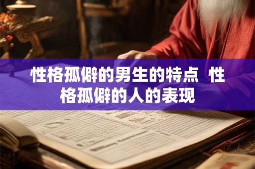 性格孤僻的男生的特点 性格孤僻的人的表现 性格孤僻的男生的特点 性格孤僻的人的表现
