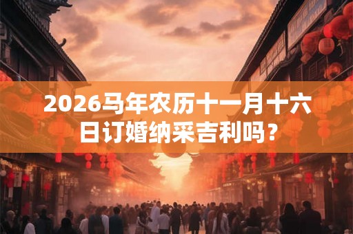 2026马年农历十一月十六日订婚纳采吉利吗？
