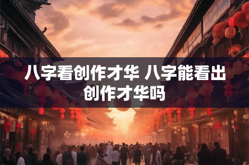八字看创作才华 八字能看出创作才华吗