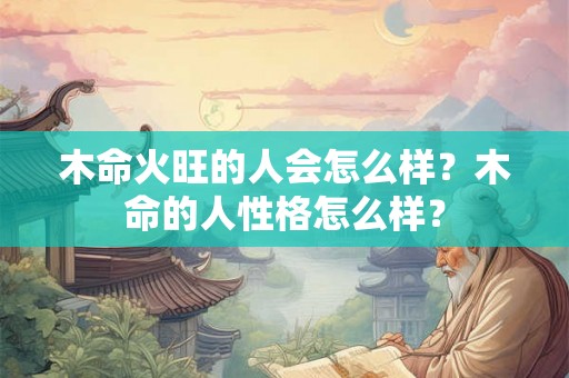 木命火旺的人会怎么样？木命的人性格怎么样？