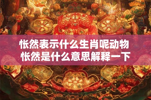 怅然表示什么生肖呢动物 怅然是什么意思解释一下