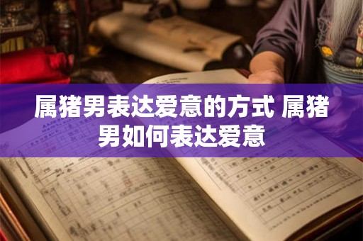属猪男表达爱意的方式 属猪男如何表达爱意