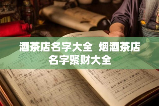 酒茶店名字大全  烟酒茶店名字聚财大全