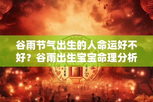 谷雨节气出生的人命运好不好？谷雨出生宝宝命理分析