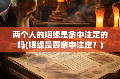 两个人的姻缘是命中注定的吗(姻缘是否命中注定?) 两个人的姻缘是命中注定的吗(姻缘是否命中注定?)