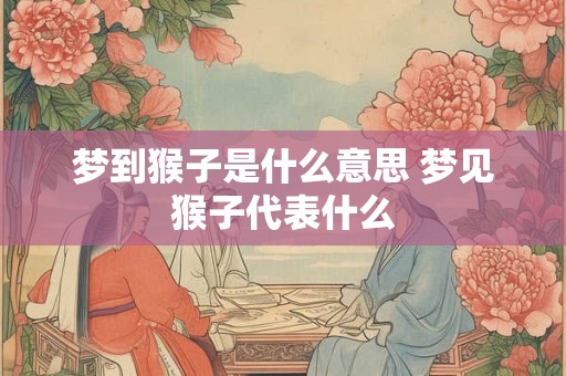 梦到猴子是什么意思 梦见猴子代表什么 梦到猴子是什么意思 梦见猴子代表什么