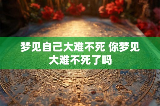 梦见自己大难不死 你梦见大难不死了吗