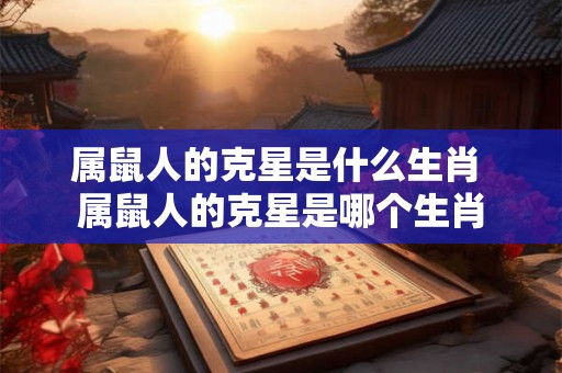 属鼠人的克星是什么生肖 属鼠人的克星是哪个生肖