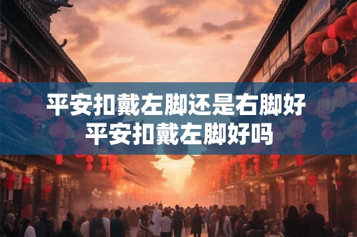 平安扣戴左脚还是右脚好 平安扣戴左脚好吗 平安扣戴左脚还是右脚好 平安扣戴左脚好吗