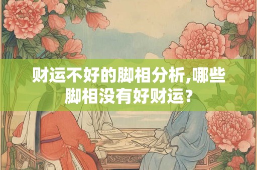 财运不好的脚相分析,哪些脚相没有好财运？