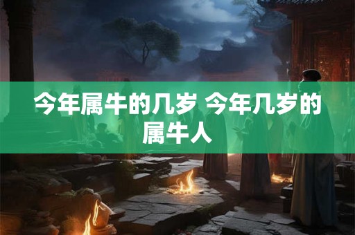 今年属牛的几岁 今年几岁的属牛人 今年属牛的几岁 今年几岁的属牛人