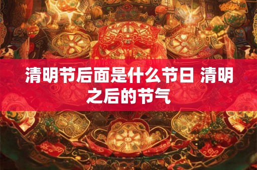 清明节后面是什么节日 清明之后的节气