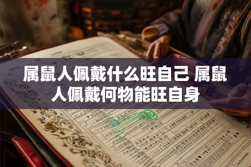属鼠人佩戴什么旺自己 属鼠人佩戴何物能旺自身 属鼠人佩戴什么旺自己 属鼠人佩戴何物能旺自身