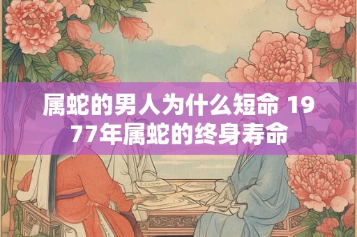 属蛇的男人为什么短命 1977年属蛇的终身寿命