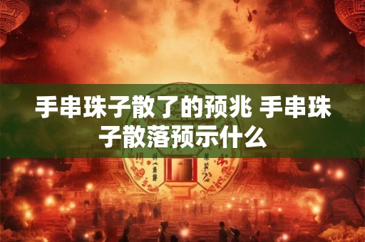 手串珠子散了的预兆 手串珠子散落预示什么