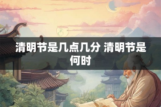 清明节是几点几分 清明节是何时