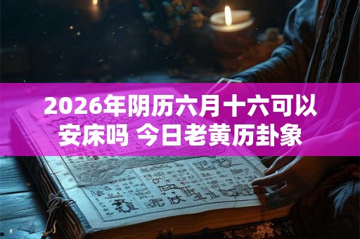 2026年阴历六月十六可以安床吗 今日老黄历卦象 2026年阴历六月十六可以安床吗 今日老黄历卦象