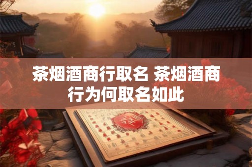 茶烟酒商行取名 茶烟酒商行为何取名如此