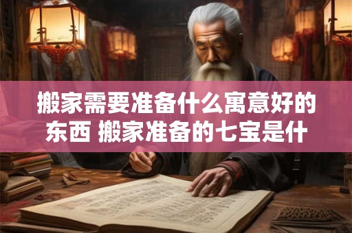 搬家需要准备什么寓意好的东西 搬家准备的七宝是什么 搬家需要准备什么寓意好的东西 搬家准备的七宝是什么