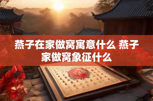 燕子在家做窝寓意什么 燕子家做窝象征什么