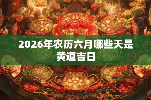 2026年农历六月哪些天是黄道吉日