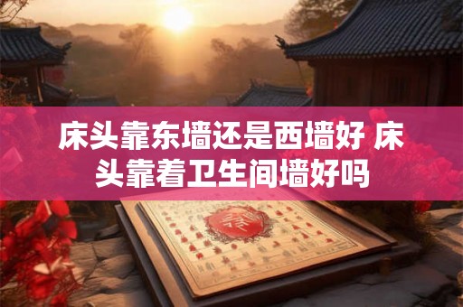 床头靠东墙还是西墙好 床头靠着卫生间墙好吗