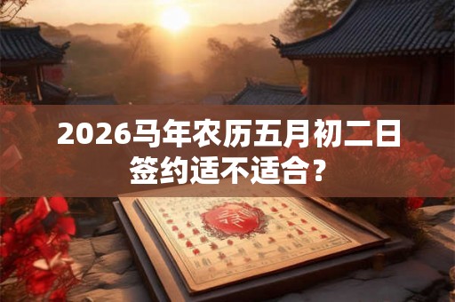 2026马年农历五月初二日签约适不适合？