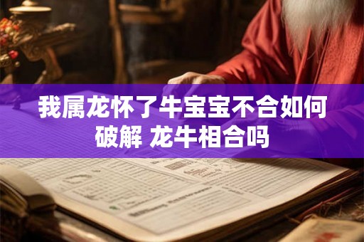 我属龙怀了牛宝宝不合如何破解 龙牛相合吗 我属龙怀了牛宝宝不合如何破解 龙牛相合吗
